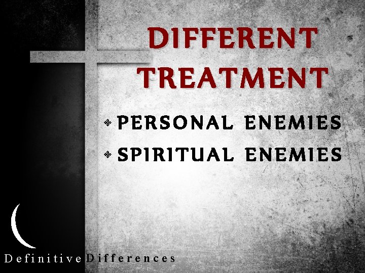 DIFFERENT TREATMENT • PERSONAL ENEMIES • SPIRITUAL ENEMIES Definitive Differences 