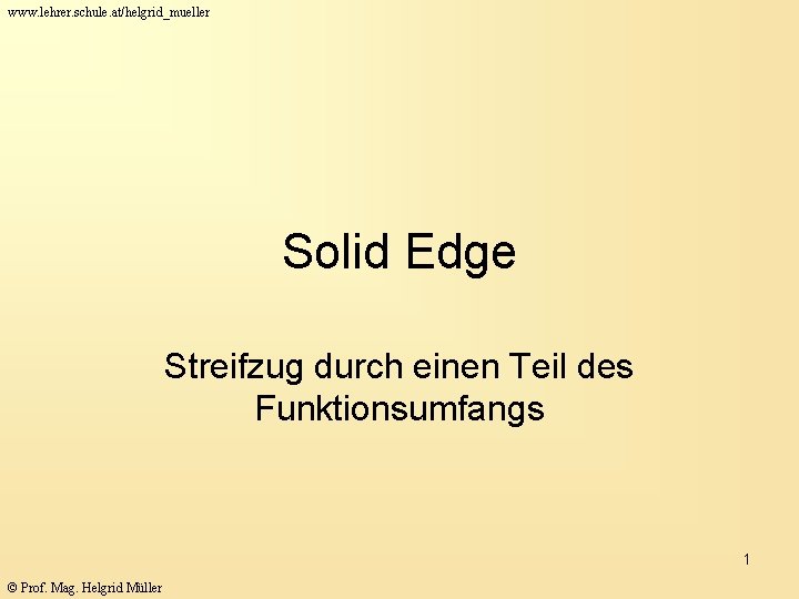 www. lehrer. schule. at/helgrid_mueller Solid Edge Streifzug durch einen Teil des Funktionsumfangs 1 ©