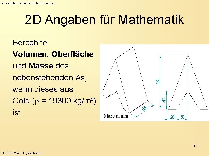 www. lehrer. schule. at/helgrid_mueller 2 D Angaben für Mathematik Berechne Volumen, Oberfläche und Masse