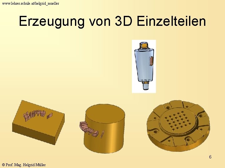 www. lehrer. schule. at/helgrid_mueller Erzeugung von 3 D Einzelteilen 6 © Prof. Mag. Helgrid