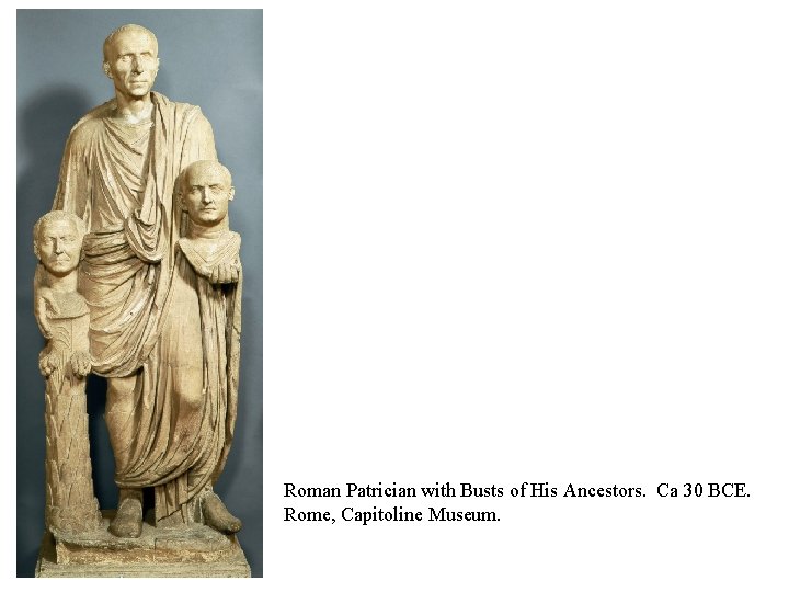 Roman Patrician with Busts of His Ancestors. Ca 30 BCE. Rome, Capitoline Museum. 