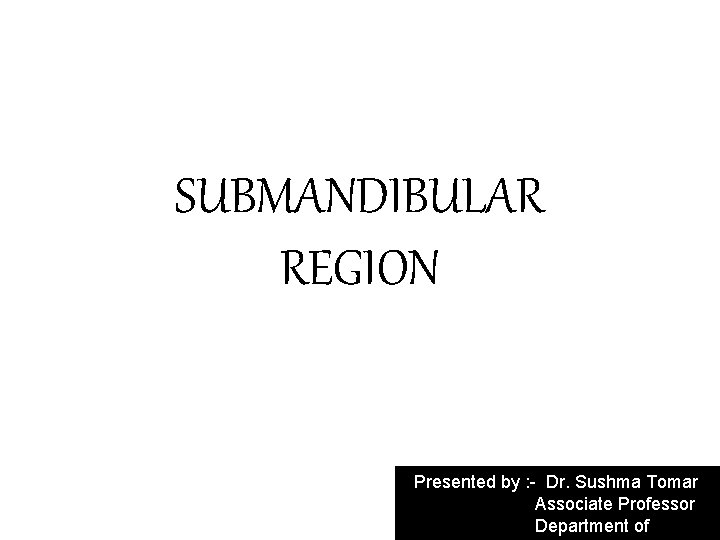 SUBMANDIBULAR REGION Presented by : - Dr. Sushma Tomar Associate Professor Department of 