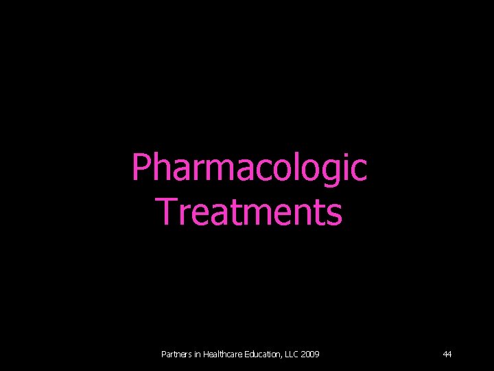 Pharmacologic Treatments Partners in Healthcare Education, LLC 2009 44 