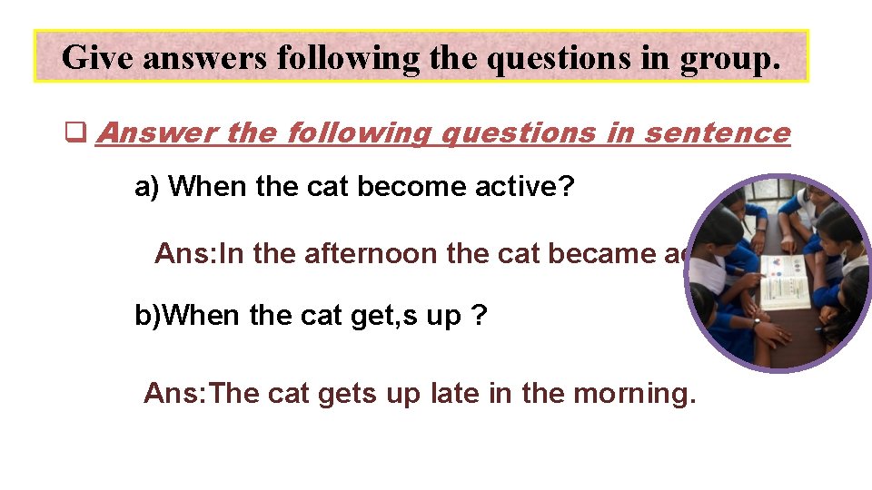 Give answers following the questions in group. q Answer the following questions in sentence