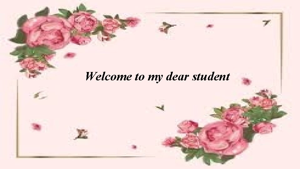 Welcome to my dear student 
