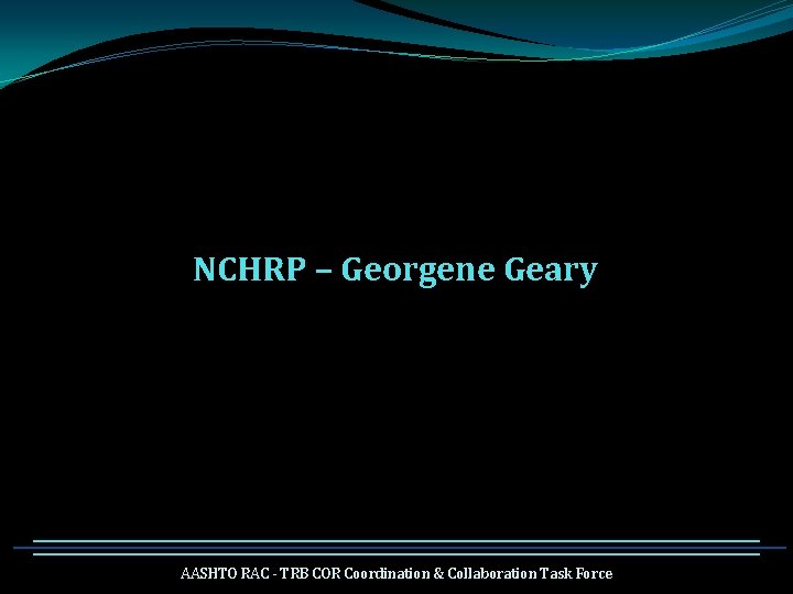 NCHRP – Georgene Geary AASHTO RAC - TRB COR Coordination & Collaboration Task Force