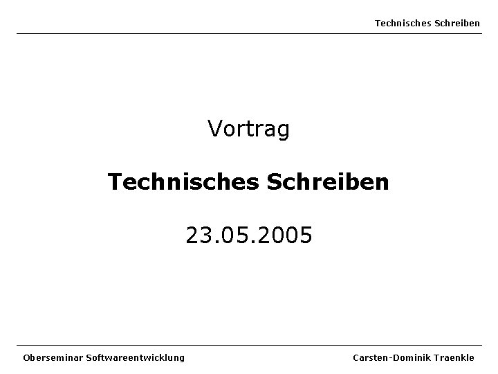 Technisches Schreiben Vortrag Technisches Schreiben 23. 05. 2005 Oberseminar Softwareentwicklung Carsten-Dominik Traenkle 