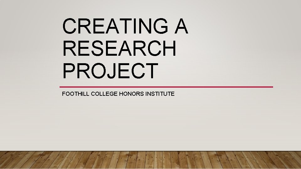 CREATING A RESEARCH PROJECT FOOTHILL COLLEGE HONORS INSTITUTE 