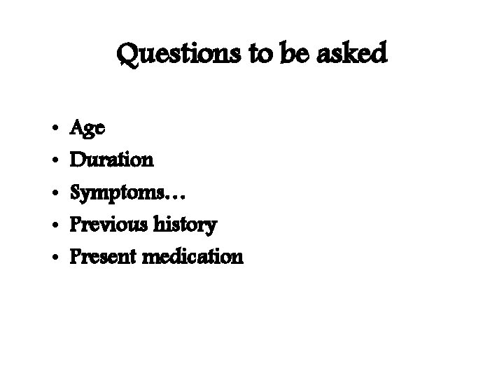 Questions to be asked • • • Age Duration Symptoms… Previous history Present medication
