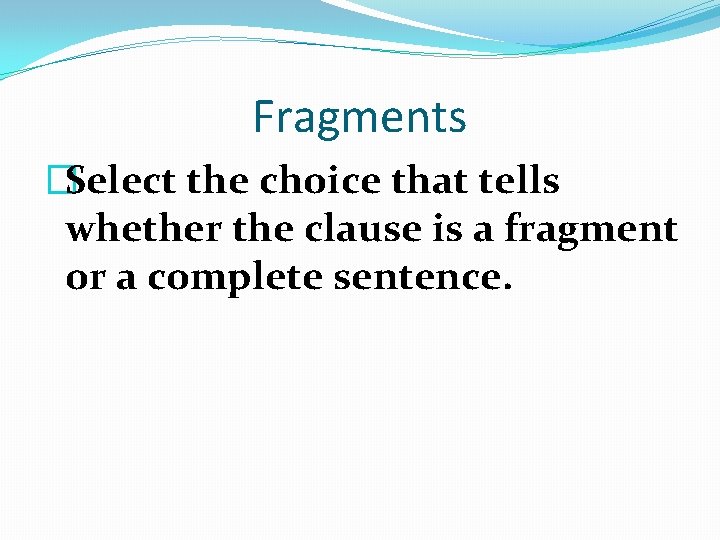 Fragments �Select the choice that tells whether the clause is a fragment or a