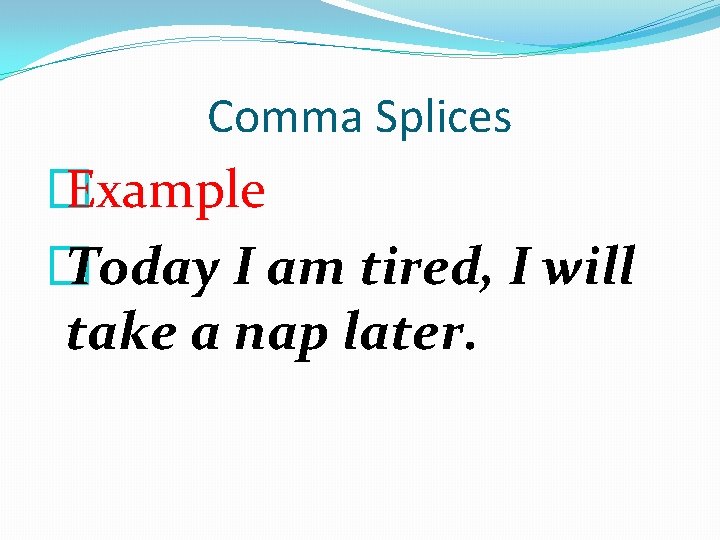 Comma Splices � Example � Today I am tired, I will take a nap