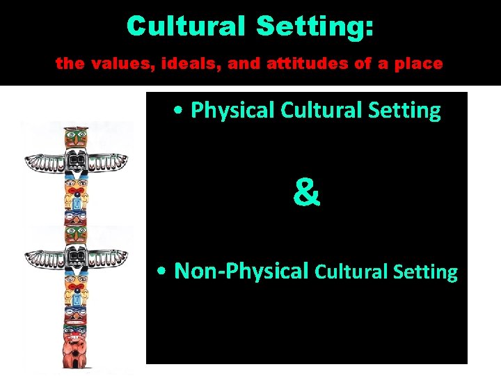 Cultural Setting: the values, ideals, and attitudes of a place • Physical Cultural Setting