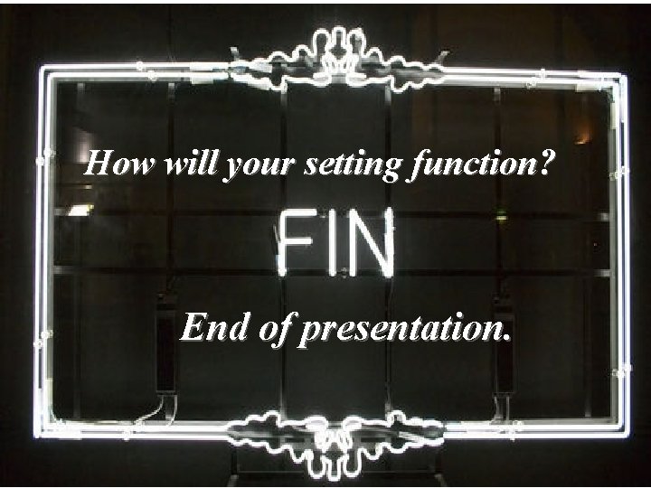 How will your setting function? End of presentation. 