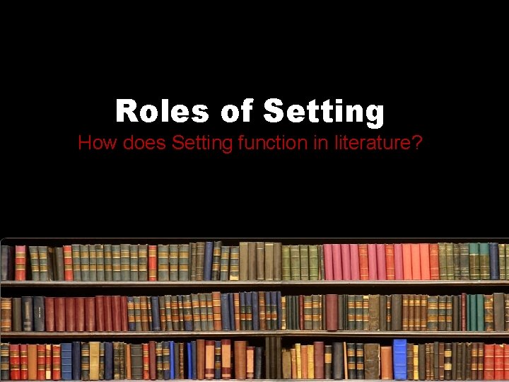 Roles of Setting How does Setting function in literature? 