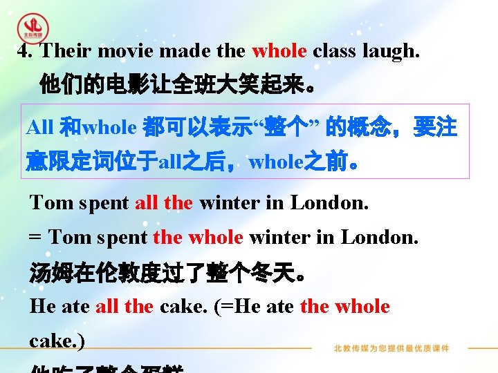 4. Their movie made the whole class laugh. 他们的电影让全班大笑起来。 All 和whole 都可以表示“整个” 的概念，要注 意限定词位于all之后，whole之前。