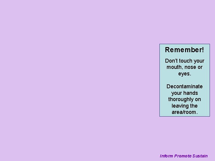 Remember! Don’t touch your mouth, nose or eyes. Decontaminate your hands thoroughly on leaving