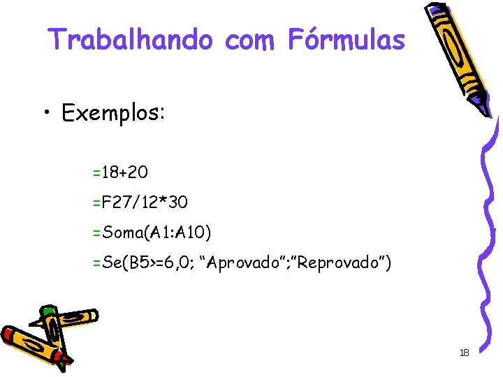 Trabalhando com Fórmulas • Exemplos: =18+20 =F 27/12*30 =Soma(A 1: A 10) =Se(B 5>=6,