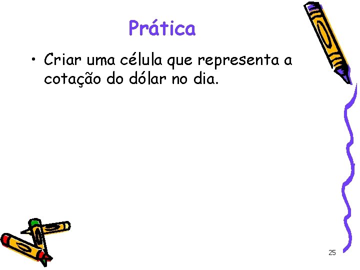 Prática • Criar uma célula que representa a cotação do dólar no dia. 25