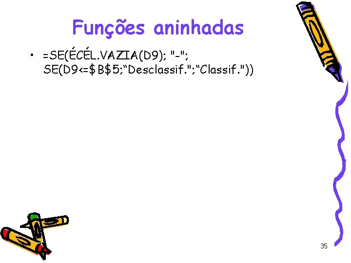 Funções aninhadas • =SE(ÉCÉL. VAZIA(D 9); "-"; SE(D 9<=$B$5; “Desclassif. "; “Classif. ")) 35