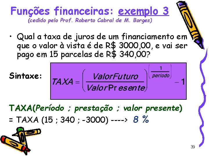 Funções financeiras: exemplo 3 (cedido pelo Prof. Roberto Cabral de M. Borges) • Qual
