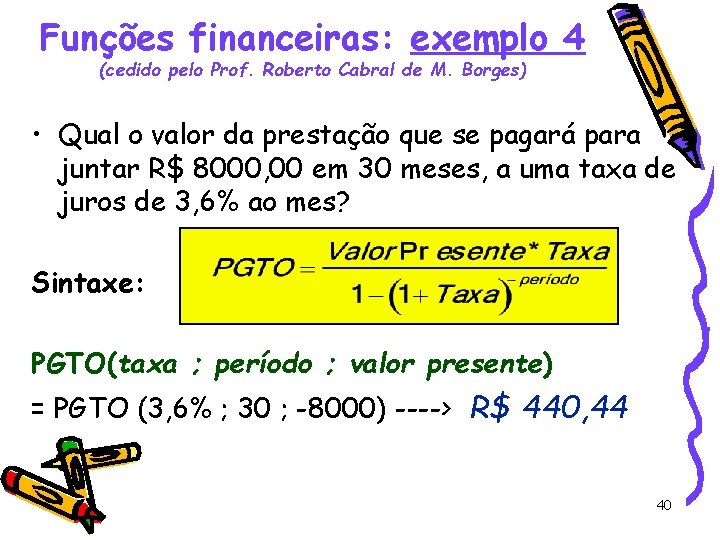 Funções financeiras: exemplo 4 (cedido pelo Prof. Roberto Cabral de M. Borges) • Qual