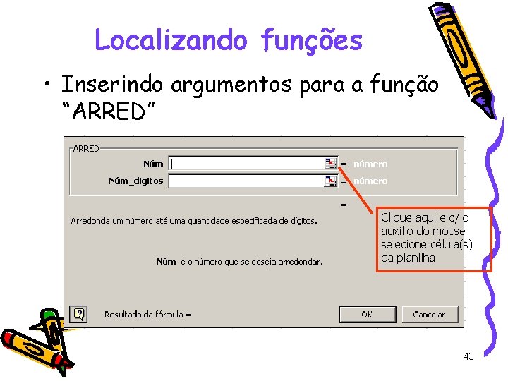 Localizando funções • Inserindo argumentos para a função “ARRED” Clique aqui e c/ o