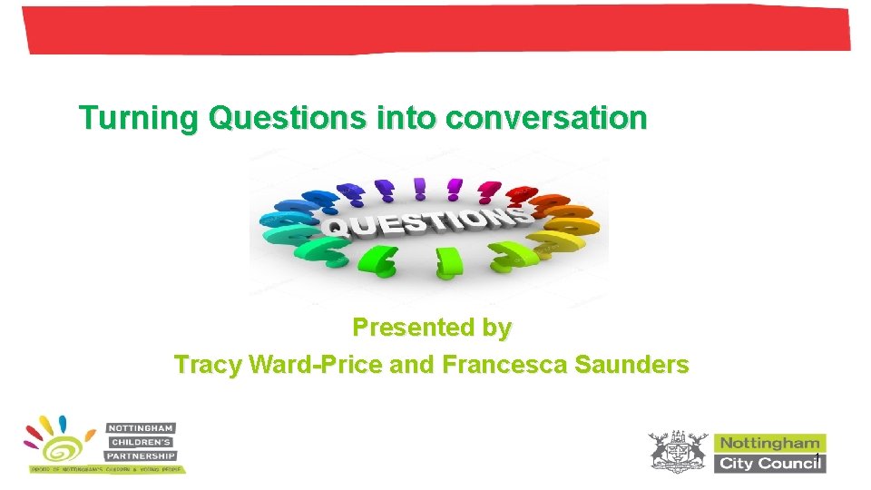 Turning Questions into conversation Presented by Tracy Ward-Price and Francesca Saunders 1 