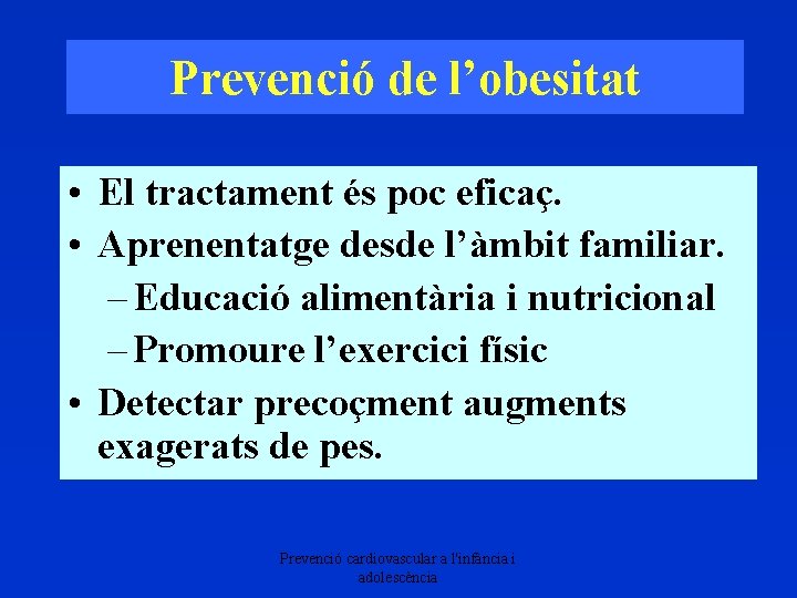 Prevenció de l’obesitat • El tractament és poc eficaç. • Aprenentatge desde l’àmbit familiar.