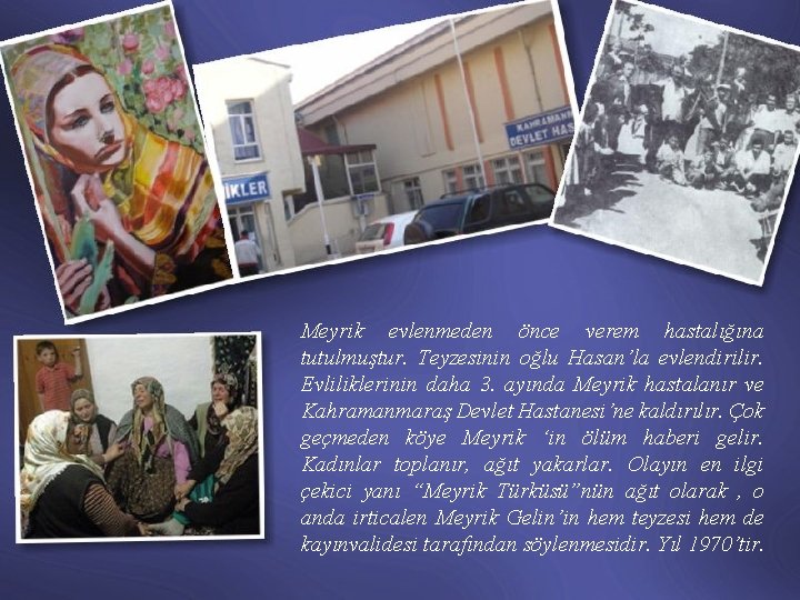 Meyrik evlenmeden önce verem hastalığına tutulmuştur. Teyzesinin oğlu Hasan’la evlendirilir. Evliliklerinin daha 3. ayında