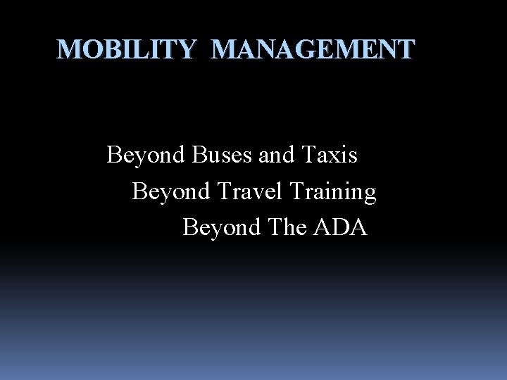 MOBILITY MANAGEMENT Beyond Buses and Taxis Beyond Travel Training Beyond The ADA 