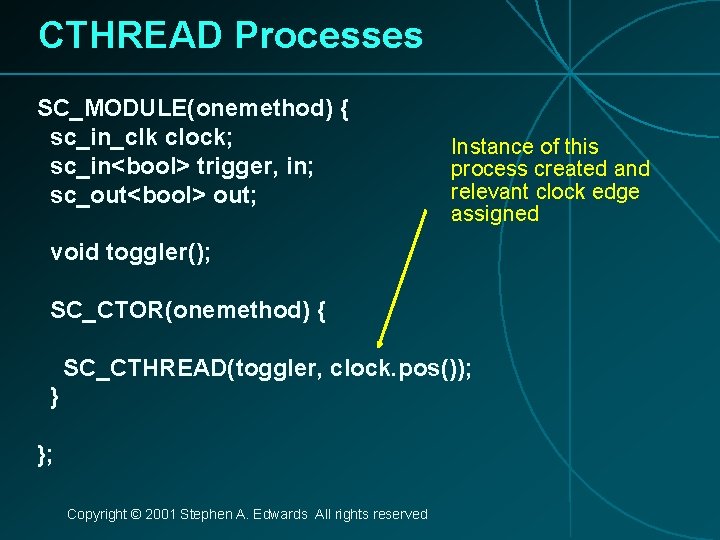 CTHREAD Processes SC_MODULE(onemethod) { sc_in_clk clock; sc_in<bool> trigger, in; sc_out<bool> out; Instance of this