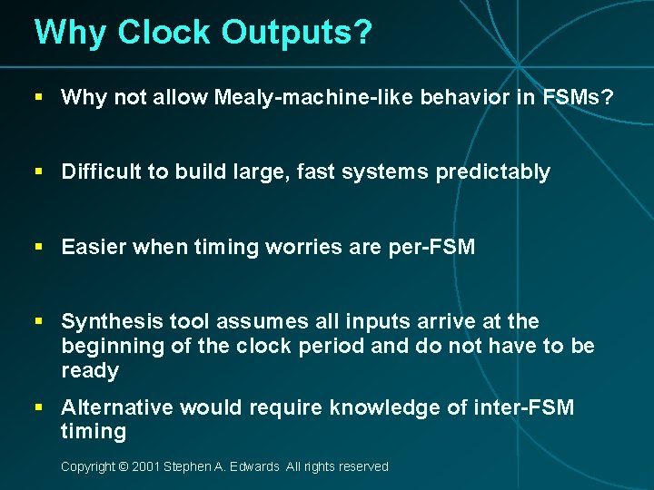 Why Clock Outputs? § Why not allow Mealy-machine-like behavior in FSMs? § Difficult to