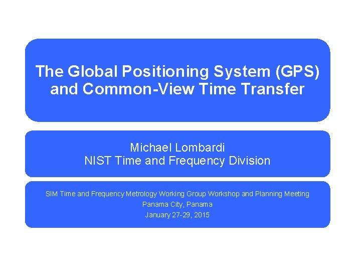 The Global Positioning System (GPS) and Common-View Time Transfer Michael Lombardi NIST Time and