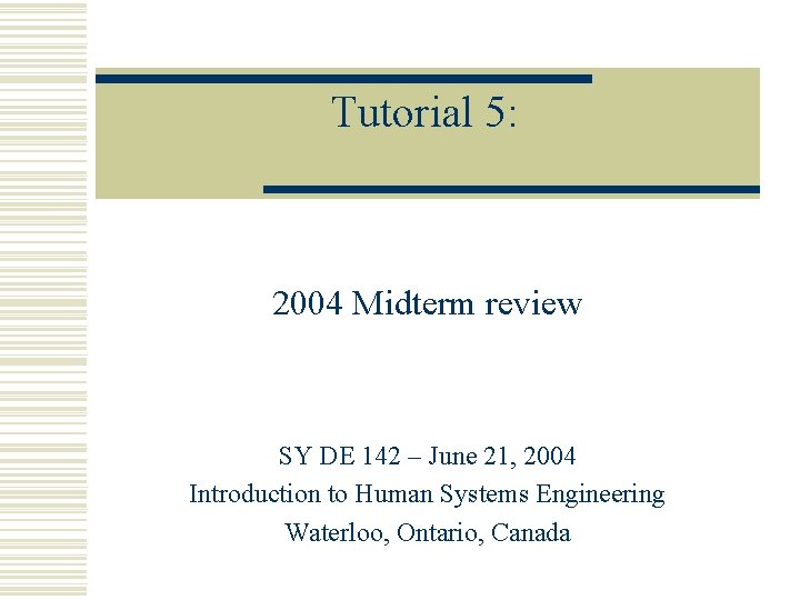 Tutorial 5: 2004 Midterm review SY DE 142 – June 21, 2004 Introduction to