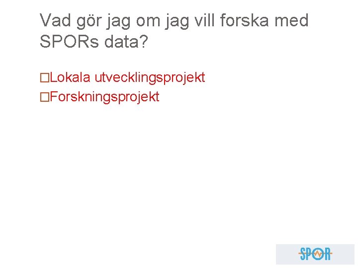 Vad gör jag om jag vill forska med SPORs data? �Lokala utvecklingsprojekt �Forskningsprojekt 