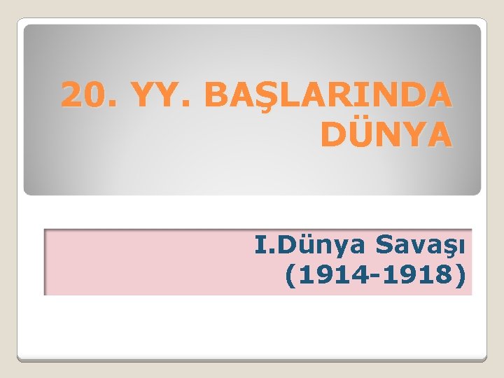 20. YY. BAŞLARINDA DÜNYA I. Dünya Savaşı (1914 -1918) 