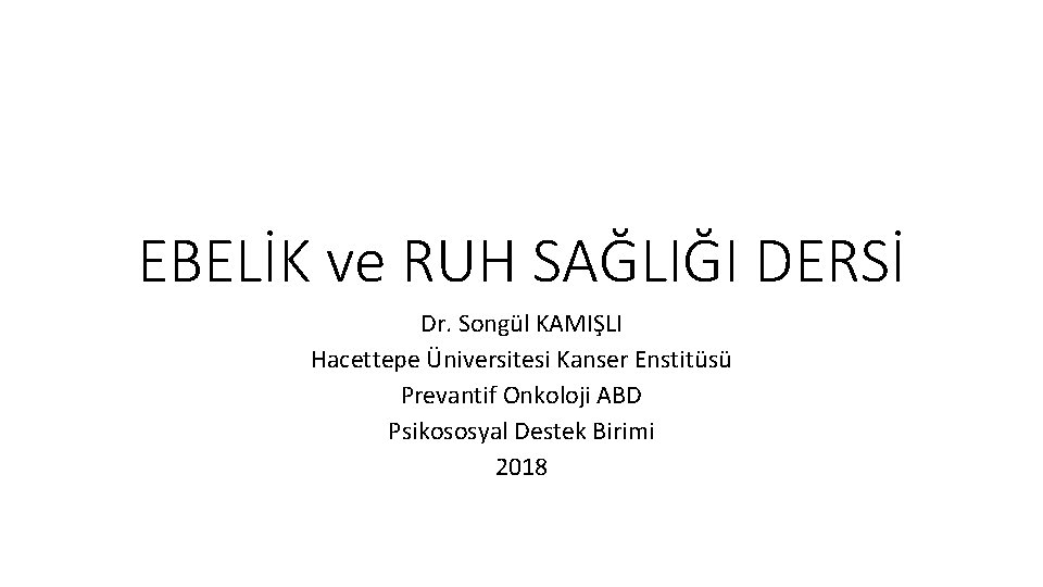 EBELİK ve RUH SAĞLIĞI DERSİ Dr. Songül KAMIŞLI Hacettepe Üniversitesi Kanser Enstitüsü Prevantif Onkoloji