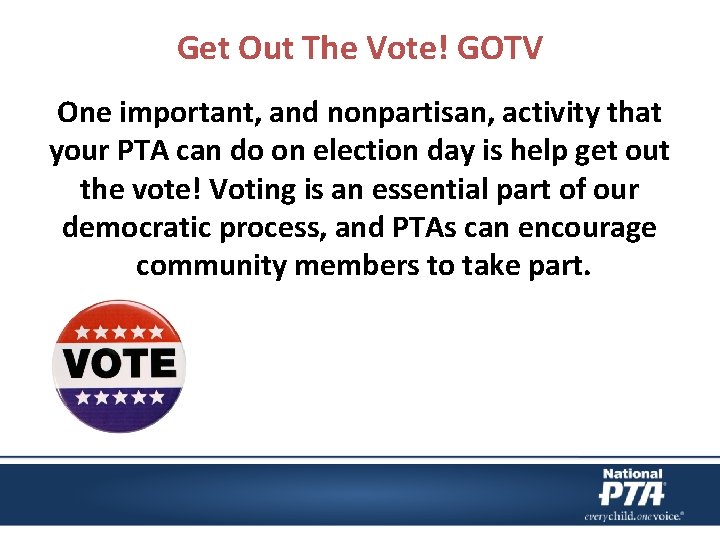 Get Out The Vote! GOTV One important, and nonpartisan, activity that your PTA can