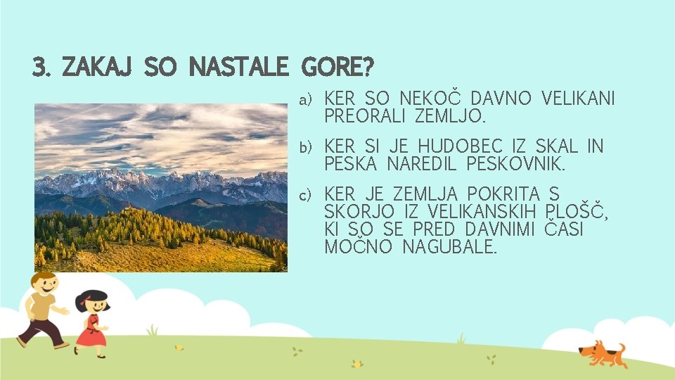 3. ZAKAJ SO NASTALE GORE? a) KER SO NEKOČ DAVNO VELIKANI PREORALI ZEMLJO. b)