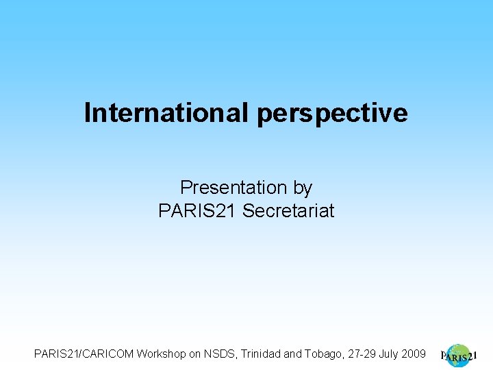 International perspective Presentation by PARIS 21 Secretariat PARIS 21/CARICOM Workshop on NSDS, Trinidad and