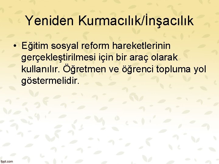 Yeniden Kurmacılık/İnşacılık • Eğitim sosyal reform hareketlerinin gerçekleştirilmesi için bir araç olarak kullanılır. Öğretmen