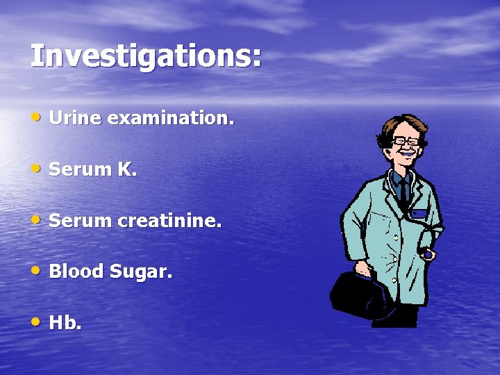 Investigations: • Urine examination. • Serum K. • Serum creatinine. • Blood Sugar. •