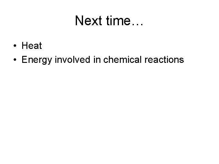 Next time… • Heat • Energy involved in chemical reactions 