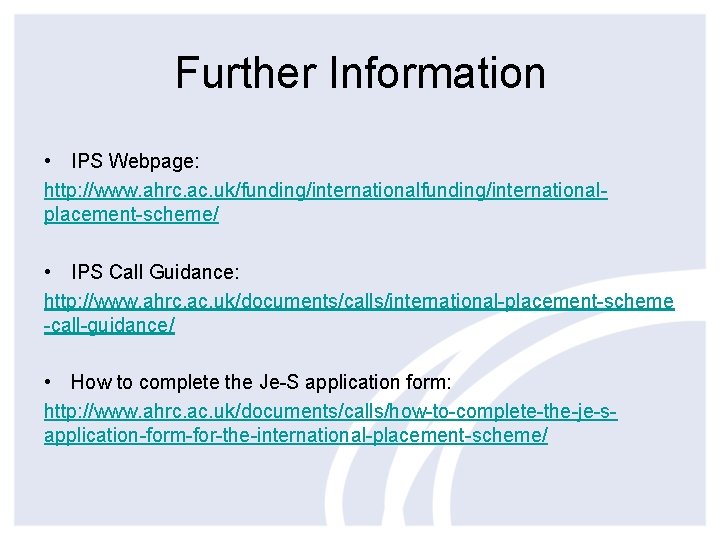 Further Information • IPS Webpage: http: //www. ahrc. ac. uk/funding/internationalplacement-scheme/ • IPS Call Guidance: