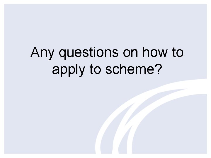 Any questions on how to apply to scheme? 