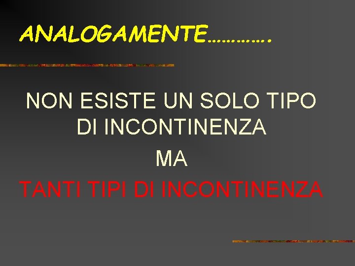 ANALOGAMENTE…………. NON ESISTE UN SOLO TIPO DI INCONTINENZA MA TANTI TIPI DI INCONTINENZA 