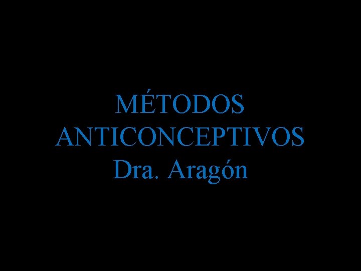 MÉTODOS ANTICONCEPTIVOS Dra. Aragón MÉTODOS ANTICONCEPTIVOS Dra. Aragón