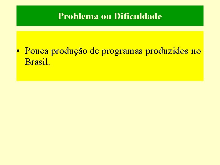 Problema ou Dificuldade • Pouca produção de programas produzidos no Brasil. 