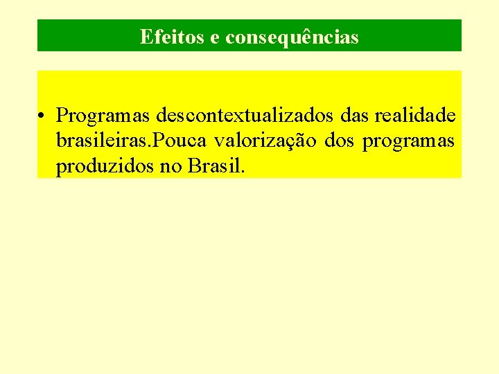 Efeitos e consequências • Programas descontextualizados das realidade brasileiras. Pouca valorização dos programas produzidos