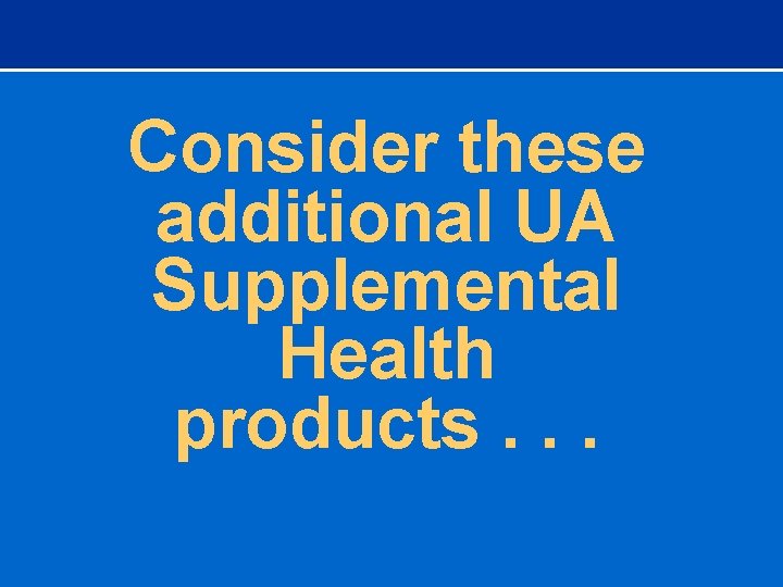 Consider these additional UA Supplemental Health products. . . 